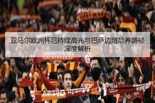 亚马尔欧洲杯后持续高光与巴萨边路培养路径深度解析